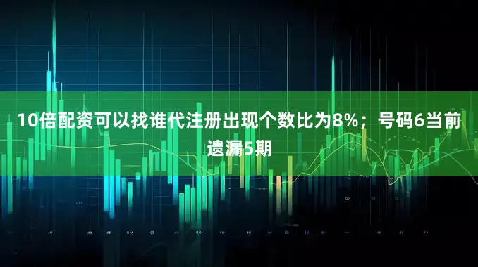 10倍配资可以找谁代注册出现个数比为8%；　　号码6当前遗漏5期