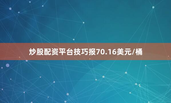 炒股配资平台技巧报70.16美元/桶