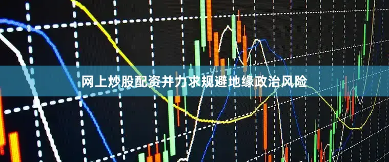 网上炒股配资并力求规避地缘政治风险