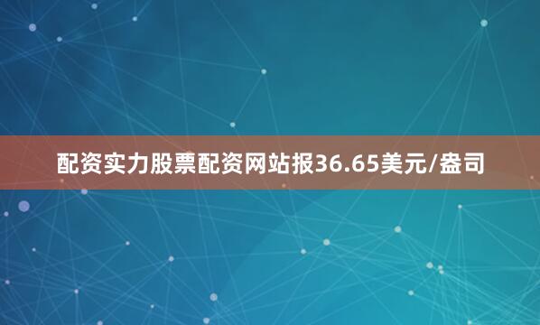 配资实力股票配资网站报36.65美元/盎司