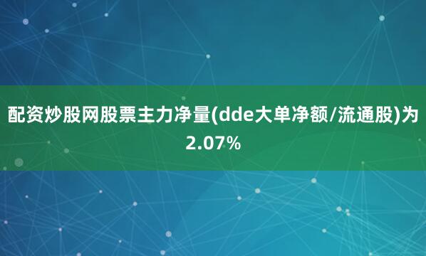 配资炒股网股票主力净量(dde大单净额/流通股)为2.07%