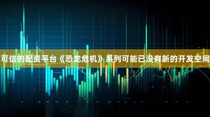 可信的配资平台《恐龙危机》系列可能已没有新的开发空间