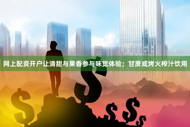 网上配资开户让清甜与果香参与味觉体验；甘蔗或烤火榨汁饮用