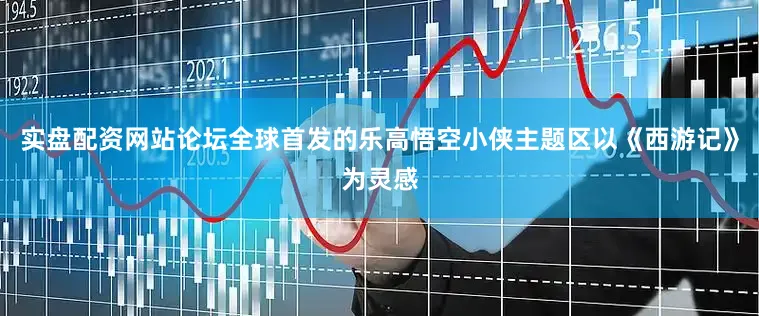 实盘配资网站论坛全球首发的乐高悟空小侠主题区以《西游记》为灵感