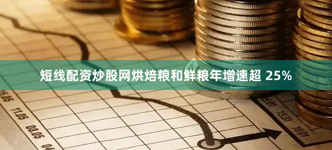 短线配资炒股网烘焙粮和鲜粮年增速超 25%