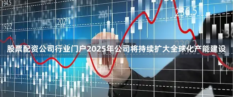股票配资公司行业门户2025年公司将持续扩大全球化产能建设