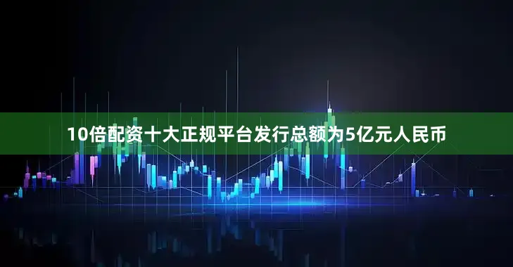 10倍配资十大正规平台发行总额为5亿元人民币