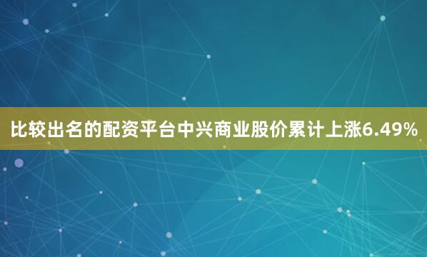 比较出名的配资平台中兴商业股价累计上涨6.49%