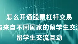 怎么开通股票杠杆交易频繁与来自不同国家的留学生交流互动