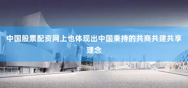 中国股票配资网上也体现出中国秉持的共商共建共享理念