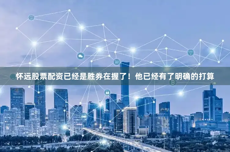 怀远股票配资已经是胜券在握了！他已经有了明确的打算