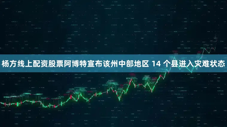 杨方线上配资股票阿博特宣布该州中部地区 14 个县进入灾难状态