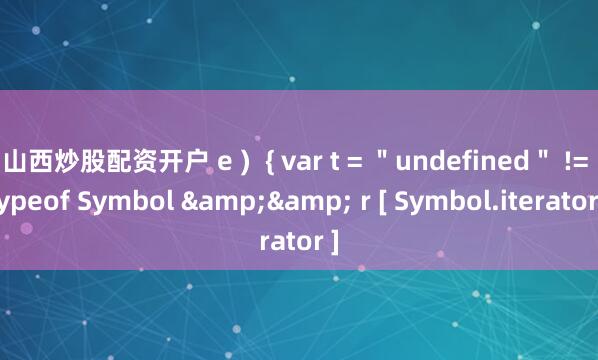 山西炒股配资开户 e )  { var t = ＂undefined＂ != typeof Symbol && r [ Symbol.iterator ]