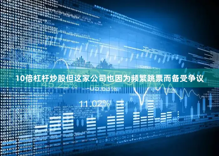 10倍杠杆炒股但这家公司也因为频繁跳票而备受争议