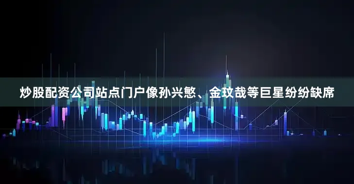 炒股配资公司站点门户像孙兴慜、金玟哉等巨星纷纷缺席