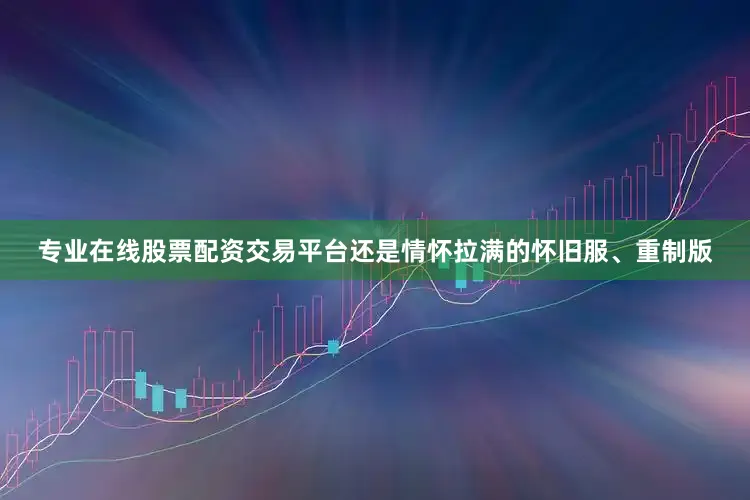专业在线股票配资交易平台还是情怀拉满的怀旧服、重制版