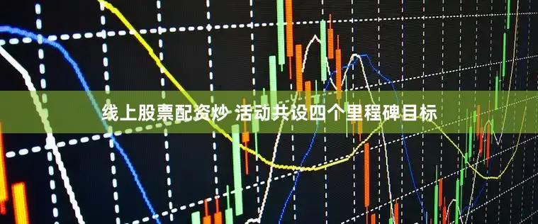 线上股票配资炒 活动共设四个里程碑目标