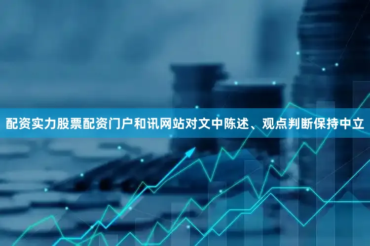 配资实力股票配资门户和讯网站对文中陈述、观点判断保持中立