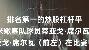 排名第一的炒股杠杆平台弗鲁米嫩塞队球员蒂亚戈·席尔瓦(前左)在比赛中