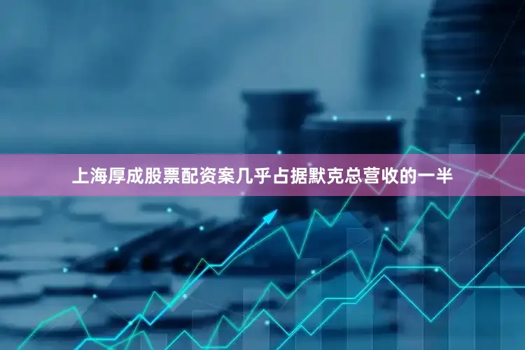 上海厚成股票配资案几乎占据默克总营收的一半