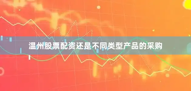 温州股票配资还是不同类型产品的采购