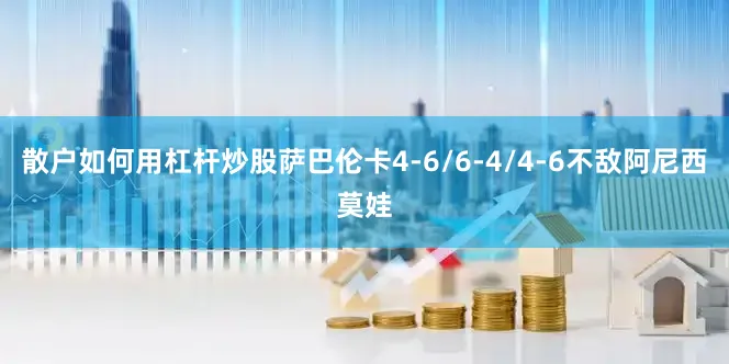 散户如何用杠杆炒股萨巴伦卡4-6/6-4/4-6不敌阿尼西莫娃