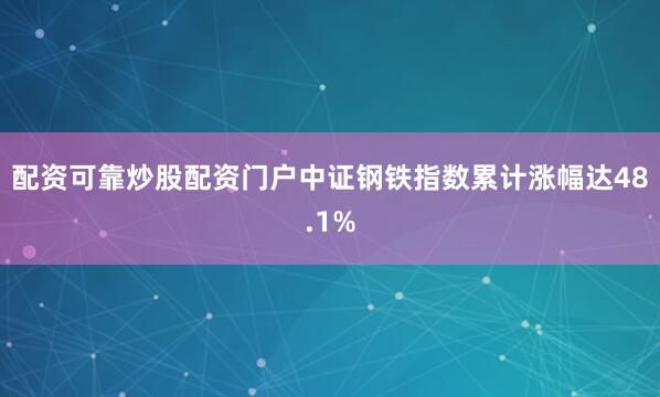 配资可靠炒股配资门户中证钢铁指数累计涨幅达48.1%