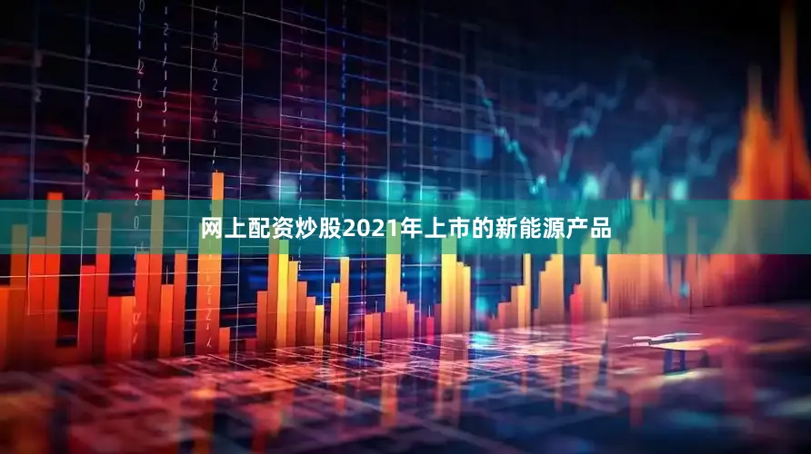 网上配资炒股2021年上市的新能源产品