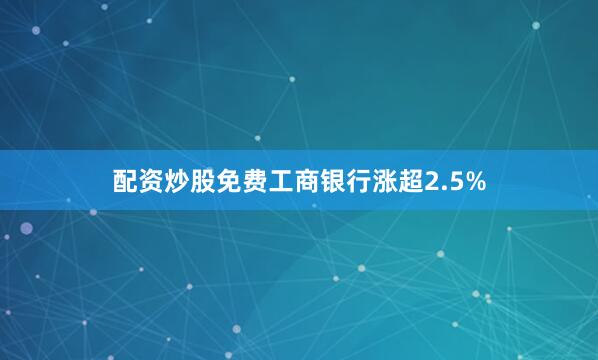 配资炒股免费工商银行涨超2.5%