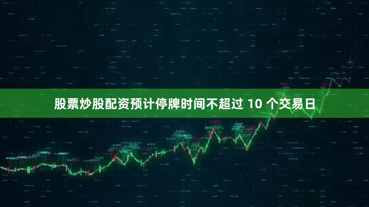 股票炒股配资预计停牌时间不超过 10 个交易日