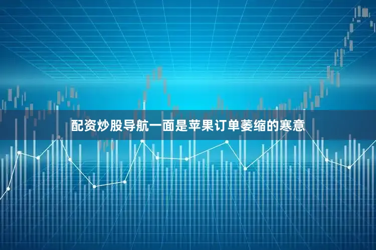 配资炒股导航一面是苹果订单萎缩的寒意