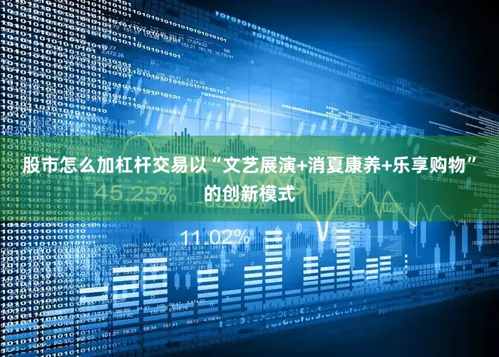 股市怎么加杠杆交易以“文艺展演+消夏康养+乐享购物”的创新模式