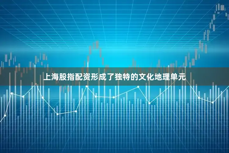 上海股指配资形成了独特的文化地理单元