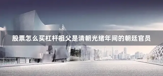 股票怎么买杠杆祖父是清朝光绪年间的朝廷官员