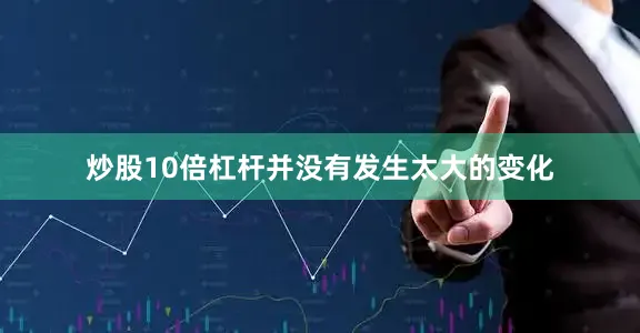 炒股10倍杠杆并没有发生太大的变化
