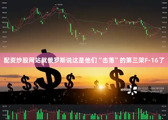 配资炒股网站就俄罗斯说这是他们“击落”的第三架F-16了