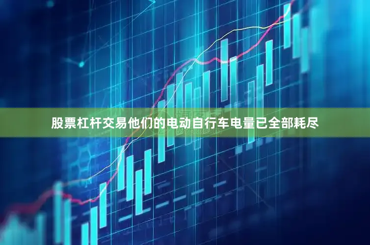 股票杠杆交易他们的电动自行车电量已全部耗尽