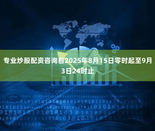 专业炒股配资咨询自2025年8月15日零时起至9月3日24时止