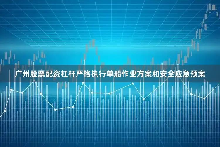 广州股票配资杠杆严格执行单船作业方案和安全应急预案