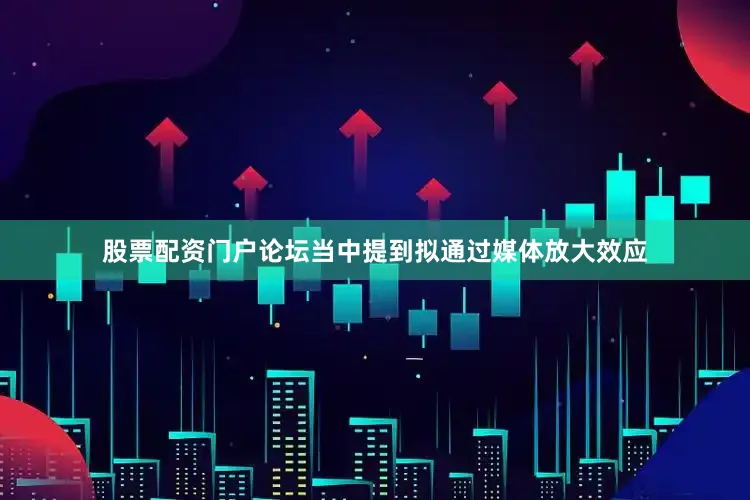 股票配资门户论坛当中提到拟通过媒体放大效应