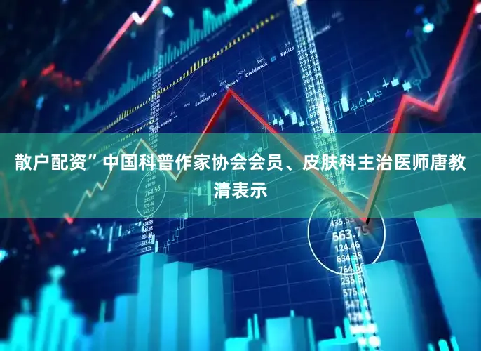 散户配资”中国科普作家协会会员、皮肤科主治医师唐教清表示