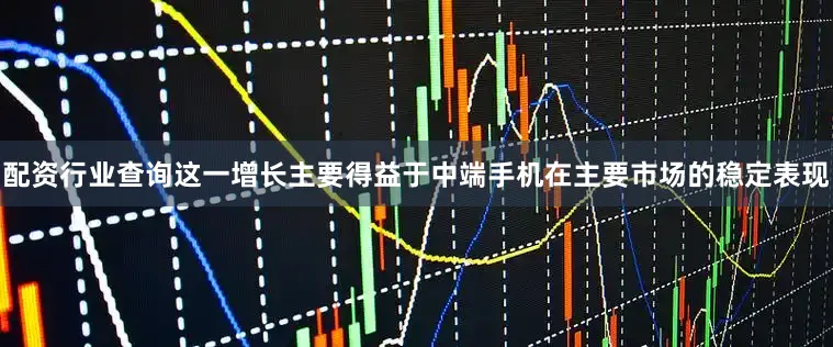配资行业查询这一增长主要得益于中端手机在主要市场的稳定表现