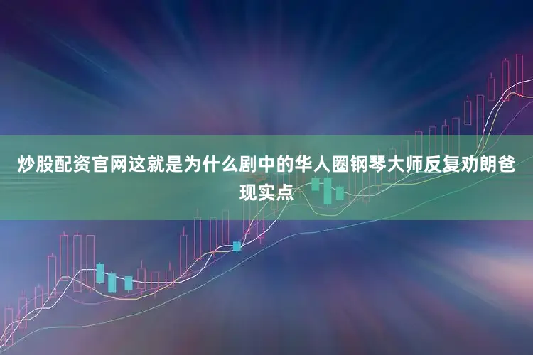 炒股配资官网这就是为什么剧中的华人圈钢琴大师反复劝朗爸现实点