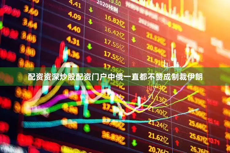 配资资深炒股配资门户中俄一直都不赞成制裁伊朗