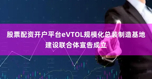 股票配资开户平台eVTOL规模化总装制造基地建设联合体宣告成立