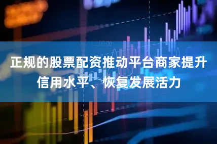 正规的股票配资推动平台商家提升信用水平、恢复发展活力
