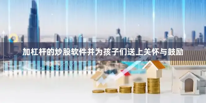 加杠杆的炒股软件并为孩子们送上关怀与鼓励