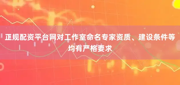 正规配资平台网对工作室命名专家资质、建设条件等均有严格要求
