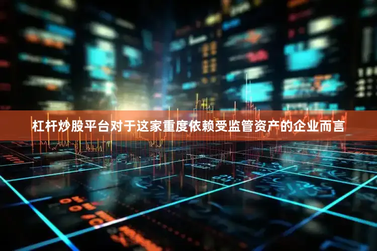 杠杆炒股平台对于这家重度依赖受监管资产的企业而言