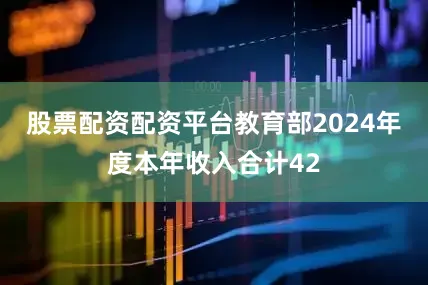 股票配资配资平台教育部2024年度本年收入合计42
